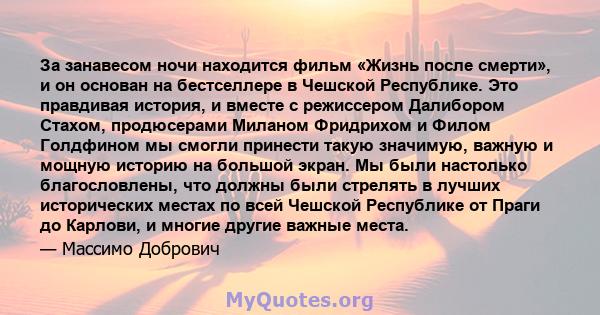 За занавесом ночи находится фильм «Жизнь после смерти», и он основан на бестселлере в Чешской Республике. Это правдивая история, и вместе с режиссером Далибором Стахом, продюсерами Миланом Фридрихом и Филом Голдфином мы 