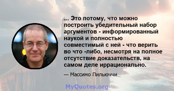 ... Это потому, что можно построить убедительный набор аргументов - информированный наукой и полностью совместимый с ней - что верить во что -либо, несмотря на полное отсутствие доказательств, на самом деле