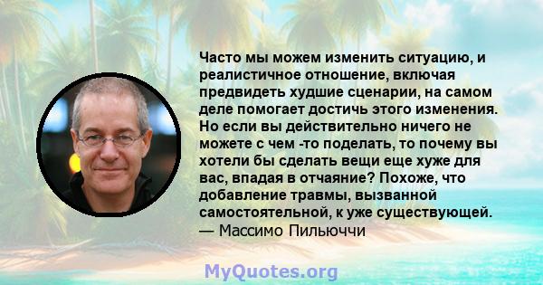 Часто мы можем изменить ситуацию, и реалистичное отношение, включая предвидеть худшие сценарии, на самом деле помогает достичь этого изменения. Но если вы действительно ничего не можете с чем -то поделать, то почему вы