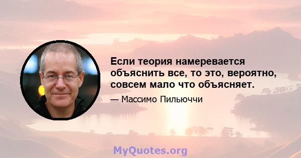 Если теория намеревается объяснить все, то это, вероятно, совсем мало что объясняет.