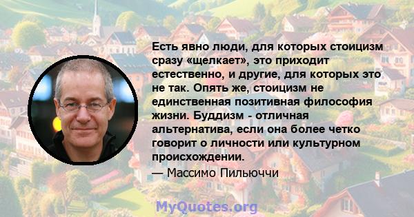 Есть явно люди, для которых стоицизм сразу «щелкает», это приходит естественно, и другие, для которых это не так. Опять же, стоицизм не единственная позитивная философия жизни. Буддизм - отличная альтернатива, если она