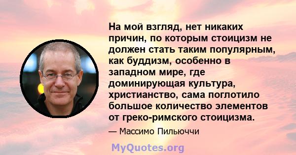 На мой взгляд, нет никаких причин, по которым стоицизм не должен стать таким популярным, как буддизм, особенно в западном мире, где доминирующая культура, христианство, сама поглотило большое количество элементов от