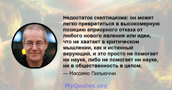 Недостаток скептицизма: он может легко превратиться в высокомерную позицию априорного отказа от любого нового явления или идеи, что не хватает в критическом мышлении, как и истинный верующий, и это просто не помогает ни 