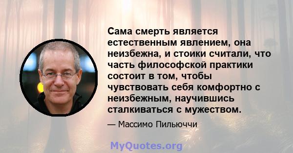 Сама смерть является естественным явлением, она неизбежна, и стоики считали, что часть философской практики состоит в том, чтобы чувствовать себя комфортно с неизбежным, научившись сталкиваться с мужеством.