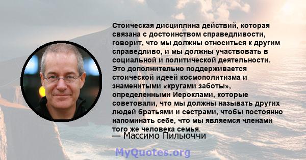 Стоическая дисциплина действий, которая связана с достоинством справедливости, говорит, что мы должны относиться к другим справедливо, и мы должны участвовать в социальной и политической деятельности. Это дополнительно