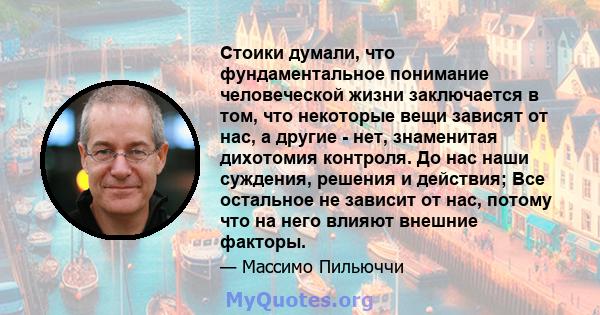 Стоики думали, что фундаментальное понимание человеческой жизни заключается в том, что некоторые вещи зависят от нас, а другие - нет, знаменитая дихотомия контроля. До нас наши суждения, решения и действия; Все