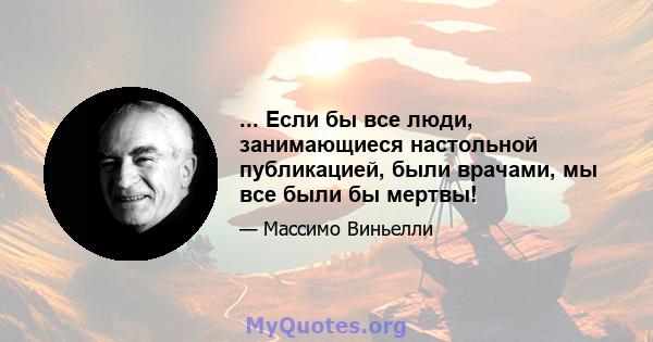 ... Если бы все люди, занимающиеся настольной публикацией, были врачами, мы все были бы мертвы!