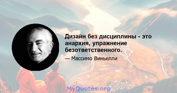 Дизайн без дисциплины - это анархия, упражнение безответственного.