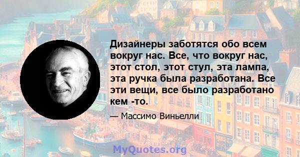 Дизайнеры заботятся обо всем вокруг нас. Все, что вокруг нас, этот стол, этот стул, эта лампа, эта ручка была разработана. Все эти вещи, все было разработано кем -то.