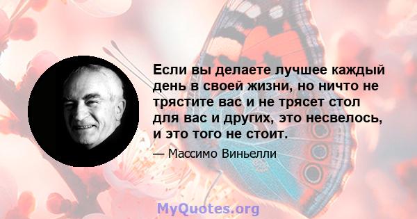 Если вы делаете лучшее каждый день в своей жизни, но ничто не трястите вас и не трясет стол для вас и других, это несвелось, и это того не стоит.