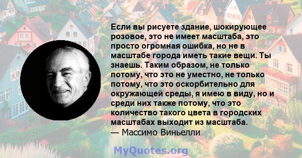 Если вы рисуете здание, шокирующее розовое, это не имеет масштаба, это просто огромная ошибка, но не в масштабе города иметь такие вещи. Ты знаешь. Таким образом, не только потому, что это не уместно, не только потому,