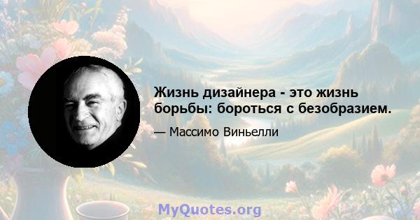 Жизнь дизайнера - это жизнь борьбы: бороться с безобразием.