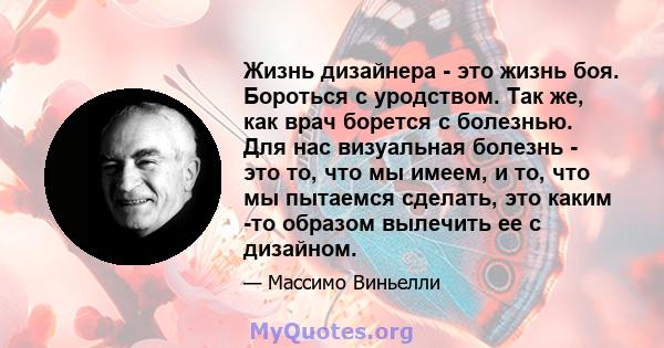 Жизнь дизайнера - это жизнь боя. Бороться с уродством. Так же, как врач борется с болезнью. Для нас визуальная болезнь - это то, что мы имеем, и то, что мы пытаемся сделать, это каким -то образом вылечить ее с дизайном.