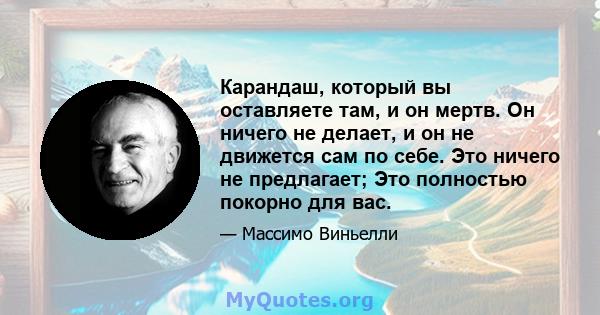 Карандаш, который вы оставляете там, и он мертв. Он ничего не делает, и он не движется сам по себе. Это ничего не предлагает; Это полностью покорно для вас.