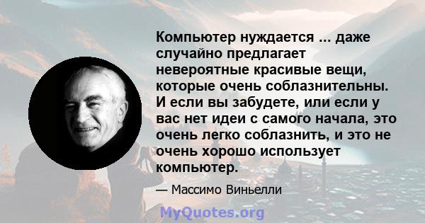 Компьютер нуждается ... даже случайно предлагает невероятные красивые вещи, которые очень соблазнительны. И если вы забудете, или если у вас нет идеи с самого начала, это очень легко соблазнить, и это не очень хорошо