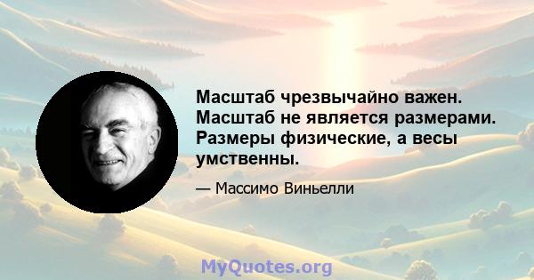 Масштаб чрезвычайно важен. Масштаб не является размерами. Размеры физические, а весы умственны.