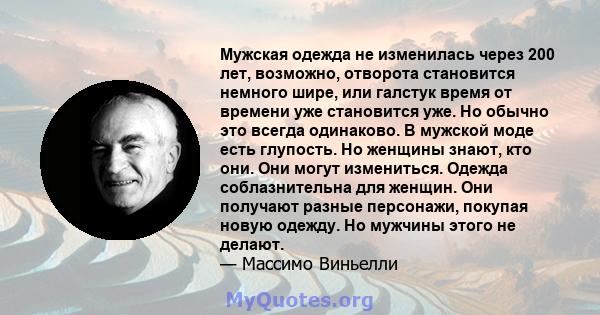 Мужская одежда не изменилась через 200 лет, возможно, отворота становится немного шире, или галстук время от времени уже становится уже. Но обычно это всегда одинаково. В мужской моде есть глупость. Но женщины знают,