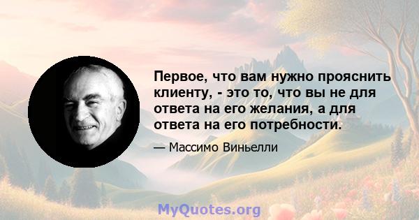 Первое, что вам нужно прояснить клиенту, - это то, что вы не для ответа на его желания, а для ответа на его потребности.