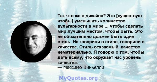 Так что же в дизайне? Это [существует, чтобы] уменьшить количество вульгарности в мире ... чтобы сделать мир лучшим местом, чтобы быть. Это не обязательно должен быть один стиль. Не говорили о стиле, говорили о