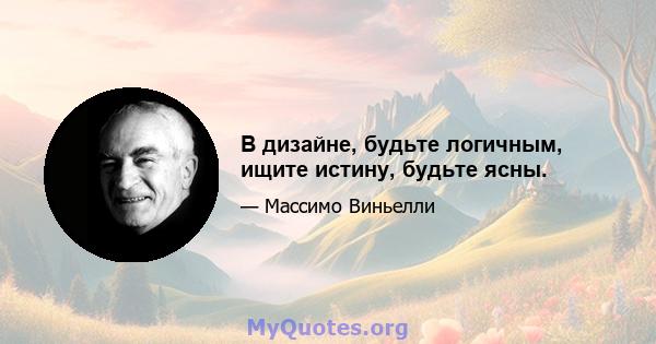 В дизайне, будьте логичным, ищите истину, будьте ясны.