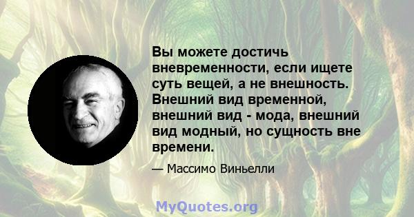 Вы можете достичь вневременности, если ищете суть вещей, а не внешность. Внешний вид временной, внешний вид - мода, внешний вид модный, но сущность вне времени.