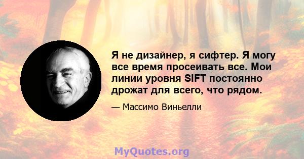 Я не дизайнер, я сифтер. Я могу все время просеивать все. Мои линии уровня SIFT постоянно дрожат для всего, что рядом.