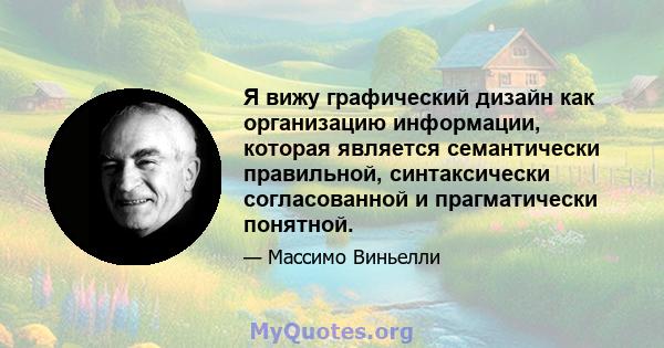 Я вижу графический дизайн как организацию информации, которая является семантически правильной, синтаксически согласованной и прагматически понятной.