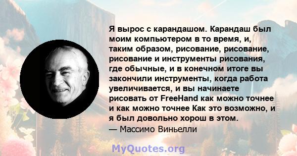 Я вырос с карандашом. Карандаш был моим компьютером в то время, и, таким образом, рисование, рисование, рисование и инструменты рисования, где обычные, и в конечном итоге вы закончили инструменты, когда работа