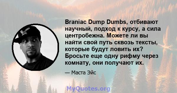 Braniac Dump Dumbs, отбивают научный, подход к курсу, а сила центробежна. Можете ли вы найти свой путь сквозь тексты, которые будут ловить их? Бросьте еще одну рифму через комнату, они получают их.