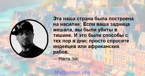 Эта наша страна была построена на насилие; Если ваша задница мешала, вы были убиты в тишине. И это были способы с тех пор в дни: просто спросите индейцев или африканских рабов.