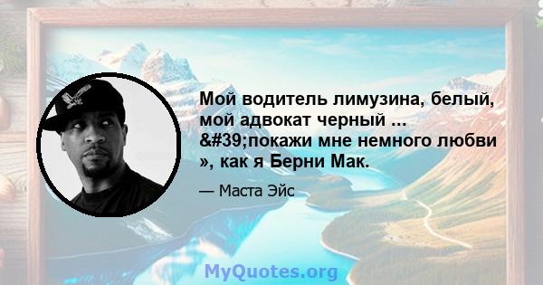 Мой водитель лимузина, белый, мой адвокат черный ... 'покажи мне немного любви », как я Берни Мак.