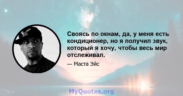 Своясь по окнам, да, у меня есть кондиционер, но я получил звук, который я хочу, чтобы весь мир отслеживал.