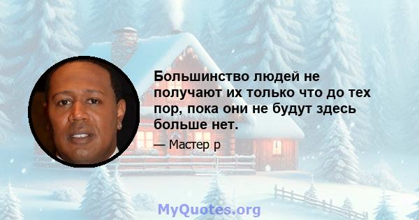 Большинство людей не получают их только что до тех пор, пока они не будут здесь больше нет.