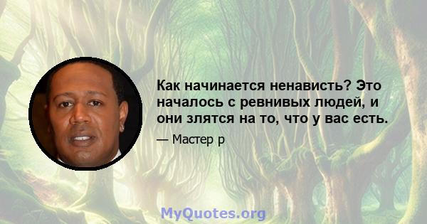 Как начинается ненависть? Это началось с ревнивых людей, и они злятся на то, что у вас есть.