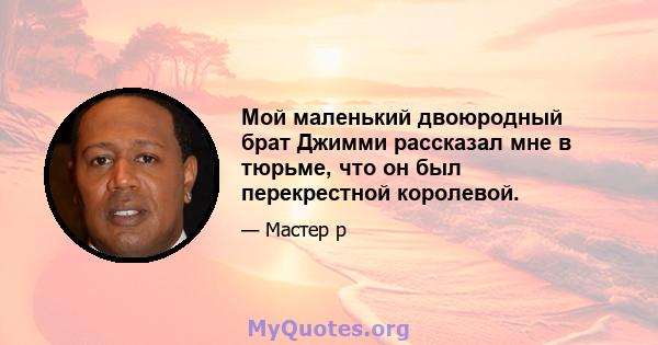 Мой маленький двоюродный брат Джимми рассказал мне в тюрьме, что он был перекрестной королевой.