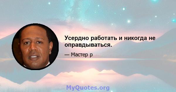 Усердно работать и никогда не оправдываться.