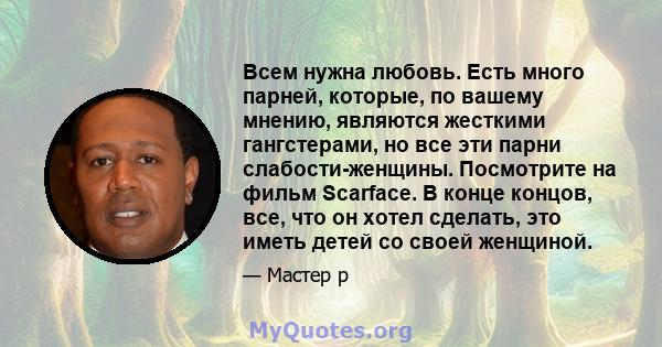 Всем нужна любовь. Есть много парней, которые, по вашему мнению, являются жесткими гангстерами, но все эти парни слабости-женщины. Посмотрите на фильм Scarface. В конце концов, все, что он хотел сделать, это иметь детей 