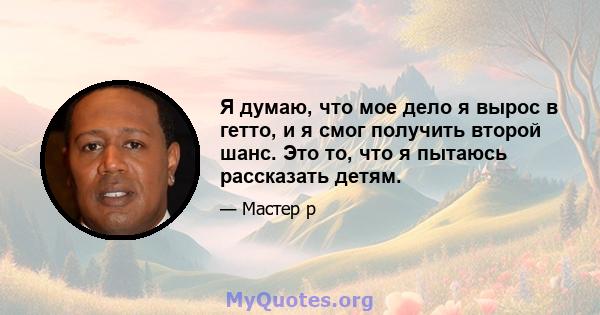 Я думаю, что мое дело я вырос в гетто, и я смог получить второй шанс. Это то, что я пытаюсь рассказать детям.