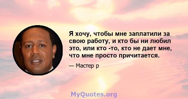 Я хочу, чтобы мне заплатили за свою работу, и кто бы ни любил это, или кто -то, кто не дает мне, что мне просто причитается.