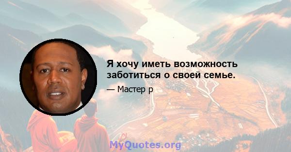 Я хочу иметь возможность заботиться о своей семье.