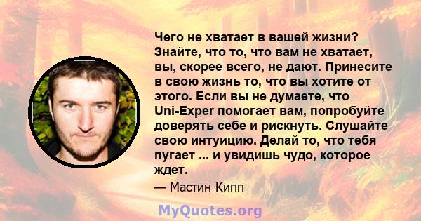 Чего не хватает в вашей жизни? Знайте, что то, что вам не хватает, вы, скорее всего, не дают. Принесите в свою жизнь то, что вы хотите от этого. Если вы не думаете, что Uni-Exper помогает вам, попробуйте доверять себе и 