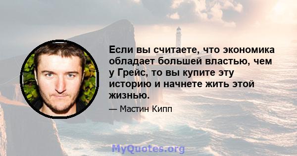 Если вы считаете, что экономика обладает большей властью, чем у Грейс, то вы купите эту историю и начнете жить этой жизнью.