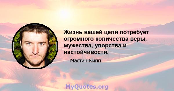 Жизнь вашей цели потребует огромного количества веры, мужества, упорства и настойчивости.