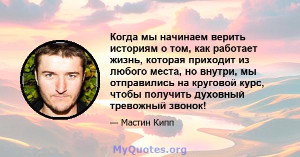 Когда мы начинаем верить историям о том, как работает жизнь, которая приходит из любого места, но внутри, мы отправились на круговой курс, чтобы получить духовный тревожный звонок!