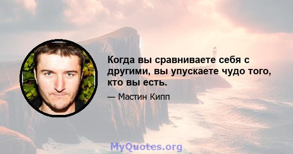 Когда вы сравниваете себя с другими, вы упускаете чудо того, кто вы есть.