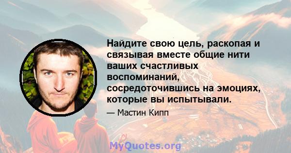 Найдите свою цель, раскопая и связывая вместе общие нити ваших счастливых воспоминаний, сосредоточившись на эмоциях, которые вы испытывали.