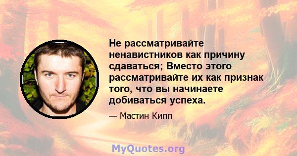 Не рассматривайте ненавистников как причину сдаваться; Вместо этого рассматривайте их как признак того, что вы начинаете добиваться успеха.