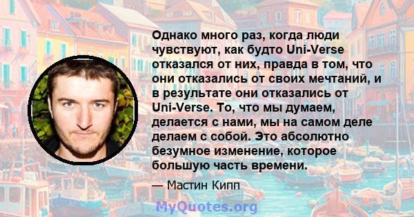 Однако много раз, когда люди чувствуют, как будто Uni-Verse отказался от них, правда в том, что они отказались от своих мечтаний, и в результате они отказались от Uni-Verse. То, что мы думаем, делается с нами, мы на