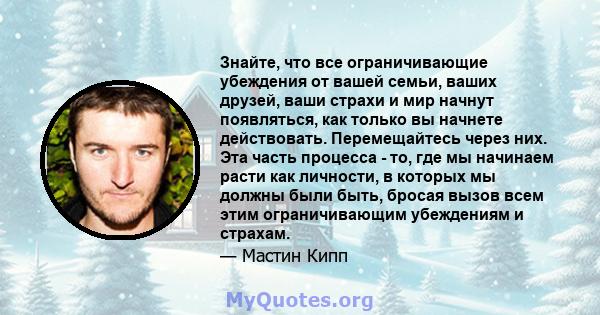 Знайте, что все ограничивающие убеждения от вашей семьи, ваших друзей, ваши страхи и мир начнут появляться, как только вы начнете действовать. Перемещайтесь через них. Эта часть процесса - то, где мы начинаем расти как