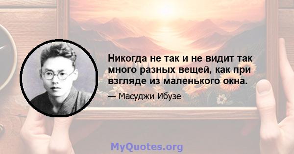 Никогда не так и не видит так много разных вещей, как при взгляде из маленького окна.